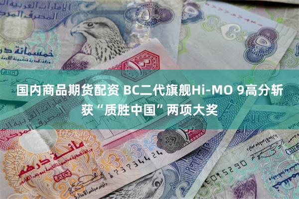 国内商品期货配资 BC二代旗舰Hi-MO 9高分斩获“质胜中国”两项大奖