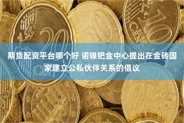 期货配资平台哪个好 诺镍钯金中心提出在金砖国家建立公私伙伴关系的倡议