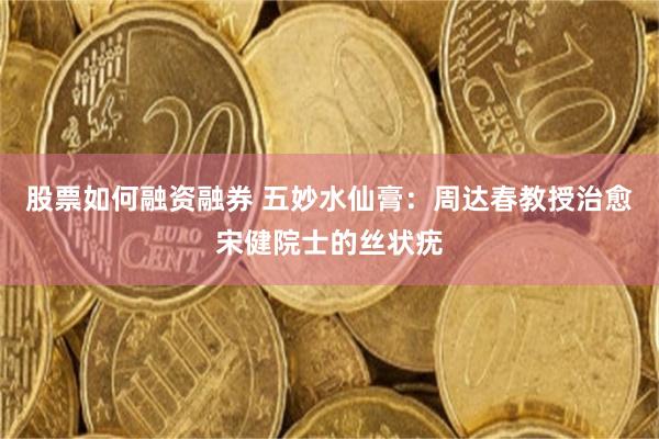 股票如何融资融券 五妙水仙膏：周达春教授治愈宋健院士的丝状疣