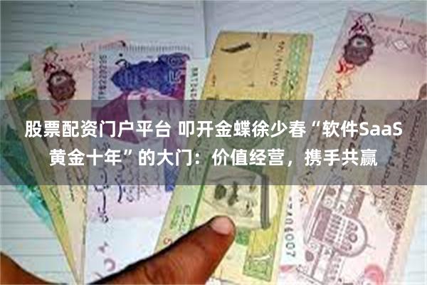 股票配资门户平台 叩开金蝶徐少春“软件SaaS黄金十年”的大门：价值经营，携手共赢