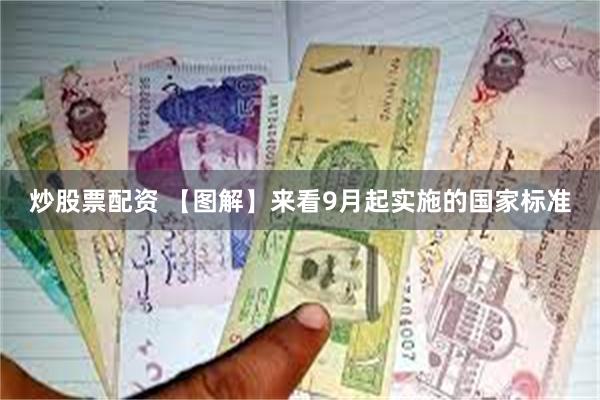 炒股票配资 【图解】来看9月起实施的国家标准