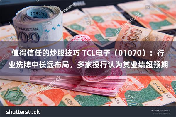 值得信任的炒股技巧 TCL电子（01070）：行业洗牌中长远布局，多家投行认为其业绩超预期