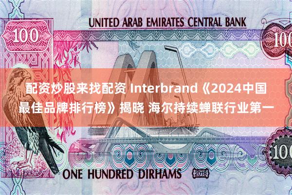 配资炒股来找配资 Interbrand《2024中国最佳品牌排行榜》揭晓 海尔持续蝉联行业第一