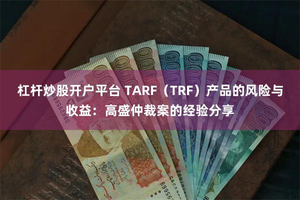 杠杆炒股开户平台 TARF（TRF）产品的风险与收益：高盛仲裁案的经验分享