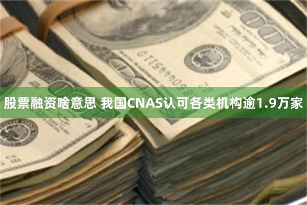 股票融资啥意思 我国CNAS认可各类机构逾1.9万家