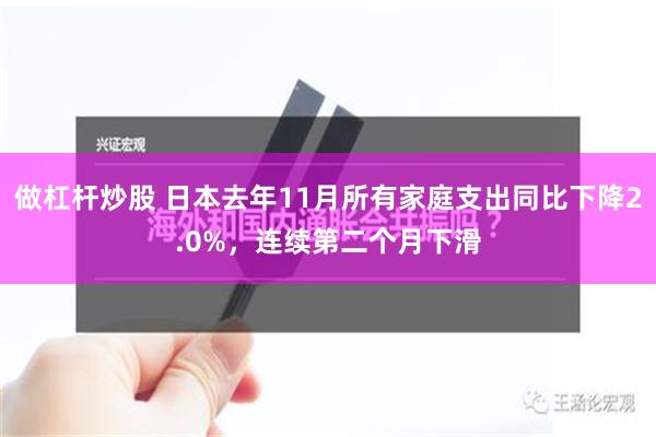 做杠杆炒股 日本去年11月所有家庭支出同比下降2.0%，连续第二个月下滑