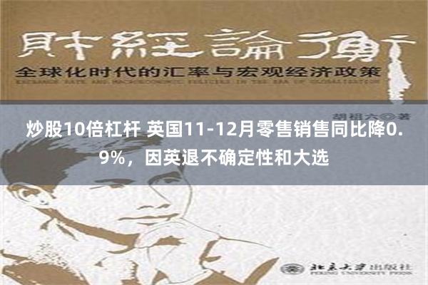 炒股10倍杠杆 英国11-12月零售销售同比降0.9%，因英退不确定性和大选