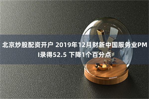 北京炒股配资开户 2019年12月财新中国服务业PMI录得52.5 下降1个百分点