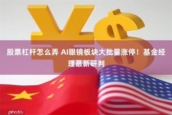 股票杠杆怎么弄 AI眼镜板块大批量涨停！基金经理最新研判