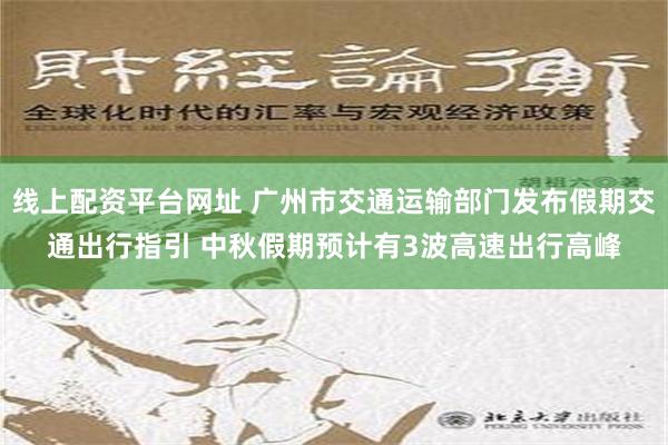 线上配资平台网址 广州市交通运输部门发布假期交通出行指引 中秋假期预计有3波高速出行高峰