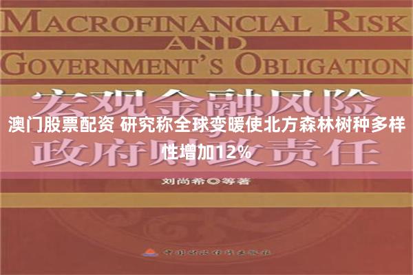 澳门股票配资 研究称全球变暖使北方森林树种多样性增加12%