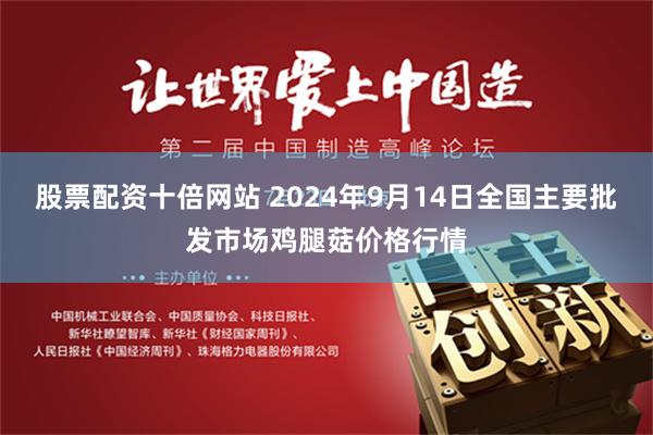 股票配资十倍网站 2024年9月14日全国主要批发市场鸡腿菇价格行情