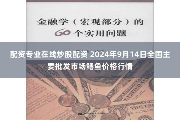 配资专业在线炒股配资 2024年9月14日全国主要批发市场鳝鱼价格行情