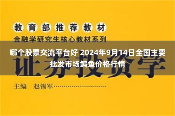 哪个股票交流平台好 2024年9月14日全国主要批发市场鳊鱼价格行情