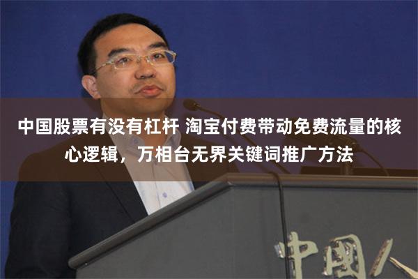 中国股票有没有杠杆 淘宝付费带动免费流量的核心逻辑，万相台无界关键词推广方法