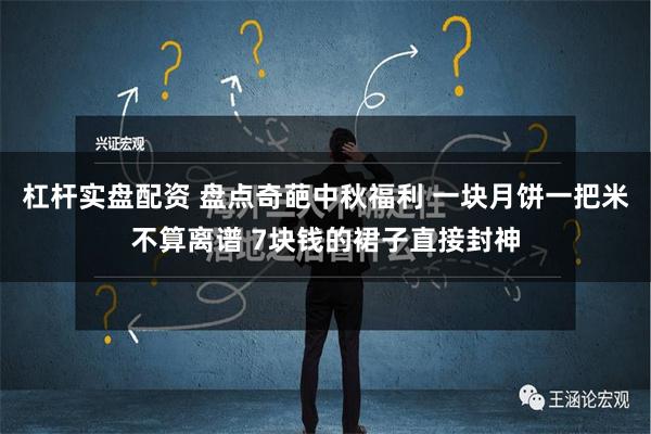 杠杆实盘配资 盘点奇葩中秋福利 一块月饼一把米不算离谱 7块钱的裙子直接封神