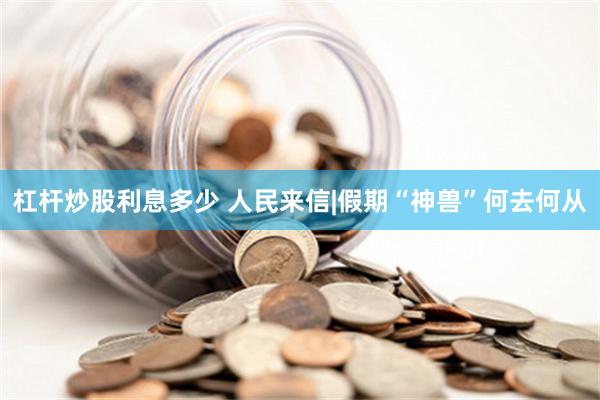 杠杆炒股利息多少 人民来信|假期“神兽”何去何从