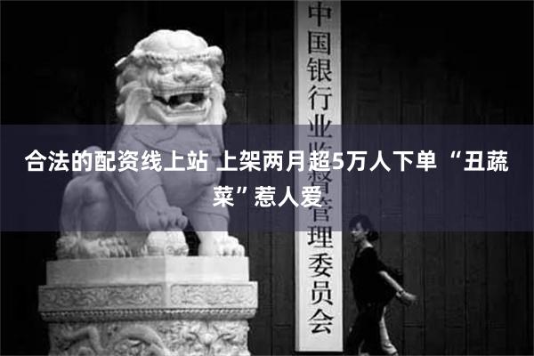 合法的配资线上站 上架两月超5万人下单 “丑蔬菜”惹人爱