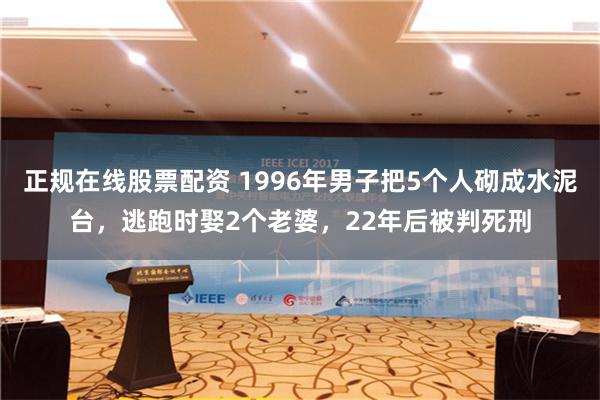 正规在线股票配资 1996年男子把5个人砌成水泥台，逃跑时娶2个老婆，22年后被判死刑