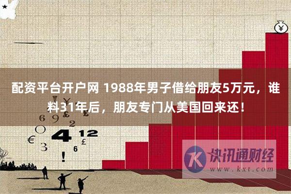 配资平台开户网 1988年男子借给朋友5万元，谁料31年后，朋友专门从美国回来还！