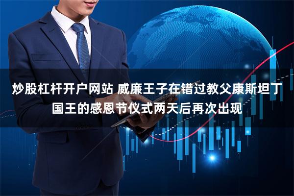 炒股杠杆开户网站 威廉王子在错过教父康斯坦丁国王的感恩节仪式两天后再次出现