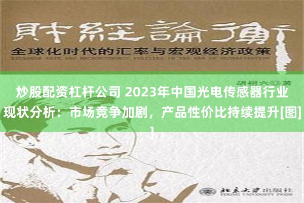 炒股配资杠杆公司 2023年中国光电传感器行业现状分析：市场竞争加剧，产品性价比持续提升[图]