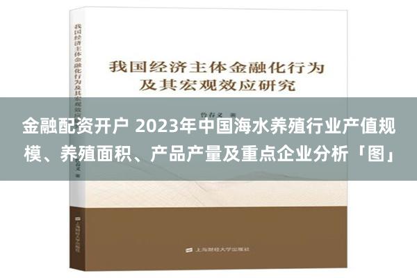 金融配资开户 2023年中国海水养殖行业产值规模、养殖面积、产品产量及重点企业分析「图」