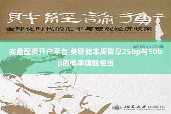 实盘配资开户平台 美联储本周降息25bp与50bp的概率旗鼓相当