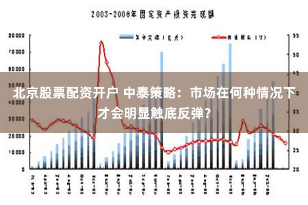 北京股票配资开户 中泰策略：市场在何种情况下才会明显触底反弹？