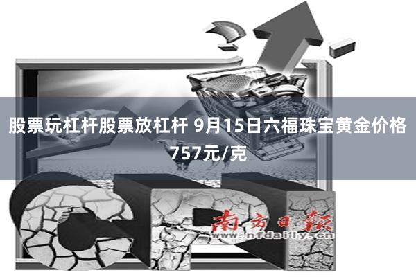 股票玩杠杆股票放杠杆 9月15日六福珠宝黄金价格757元/克