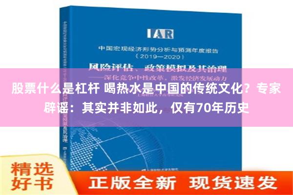 股票什么是杠杆 喝热水是中国的传统文化？专家辟谣：其实并非如此，仅有70年历史