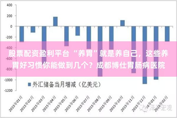 股票配资盈利平台 “养胃”就是养自己，这些养胃好习惯你能做到几个？成都博仕胃肠病医院