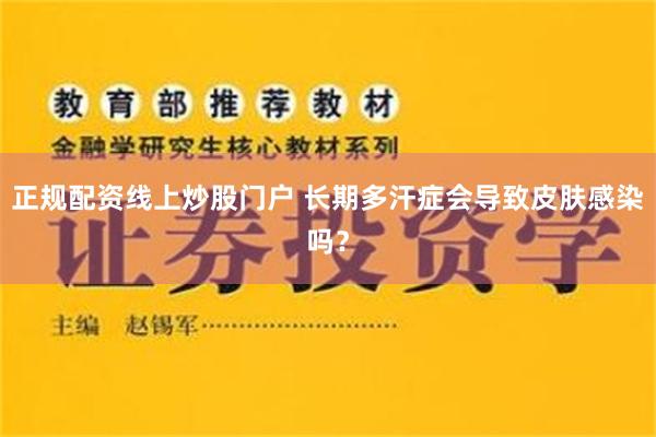 正规配资线上炒股门户 长期多汗症会导致皮肤感染吗？