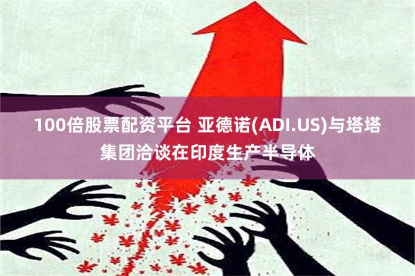 100倍股票配资平台 亚德诺(ADI.US)与塔塔集团洽谈在印度生产半导体