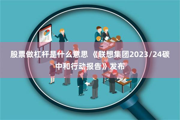 股票做杠杆是什么意思 《联想集团2023/24碳中和行动报告》发布