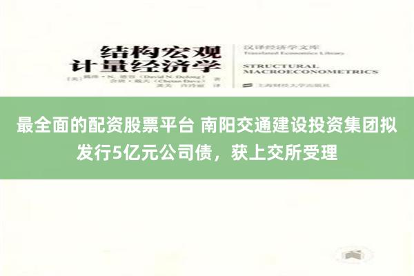 最全面的配资股票平台 南阳交通建设投资集团拟发行5亿元公司债，获上交所受理