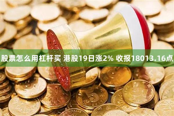 股票怎么用杠杆买 港股19日涨2% 收报18013.16点