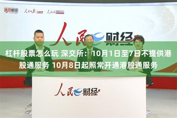 杠杆股票怎么玩 深交所：10月1日至7日不提供港股通服务 10月8日起照常开通港股通服务