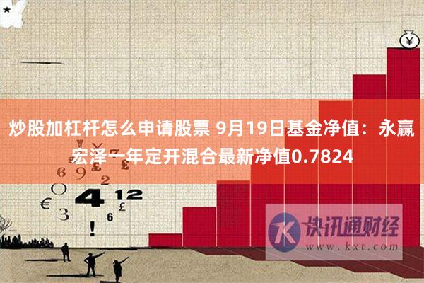 炒股加杠杆怎么申请股票 9月19日基金净值：永赢宏泽一年定开混合最新净值0.7824