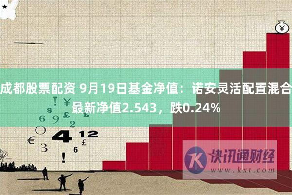 成都股票配资 9月19日基金净值：诺安灵活配置混合最新净值2.543，跌0.24%