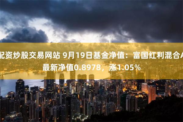 配资炒股交易网站 9月19日基金净值：富国红利混合A最新净值0.8978，涨1.05%