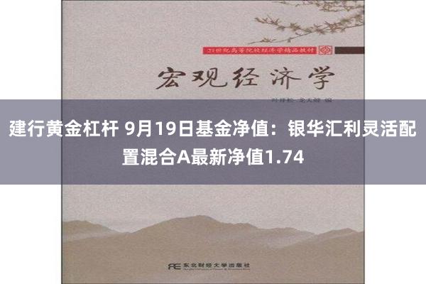 建行黄金杠杆 9月19日基金净值：银华汇利灵活配置混合A最新净值1.74