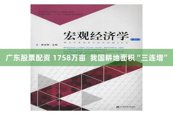 广东股票配资 1758万亩  我国耕地面积“三连增”