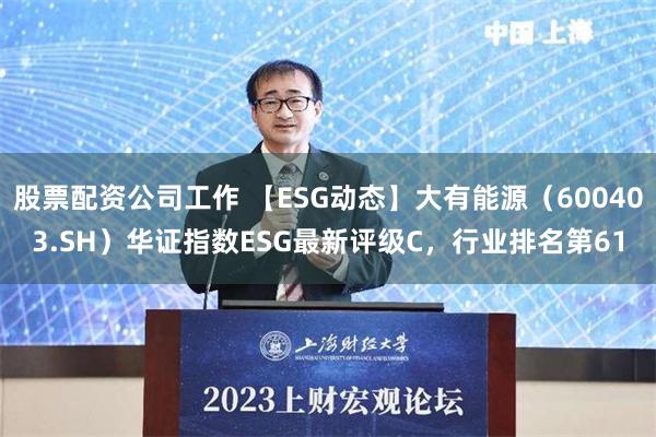 股票配资公司工作 【ESG动态】大有能源（600403.SH）华证指数ESG最新评级C，行业排名第61