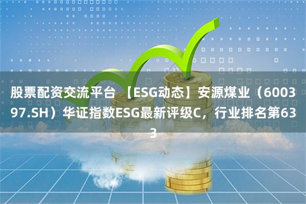 股票配资交流平台 【ESG动态】安源煤业（600397.SH）华证指数ESG最新评级C，行业排名第63