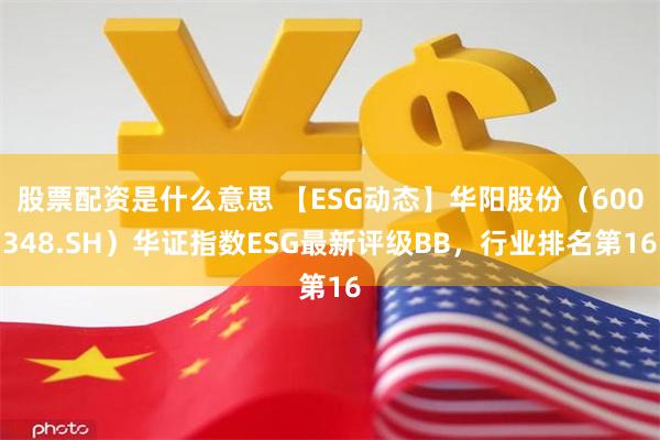 股票配资是什么意思 【ESG动态】华阳股份（600348.SH）华证指数ESG最新评级BB，行业排名第16