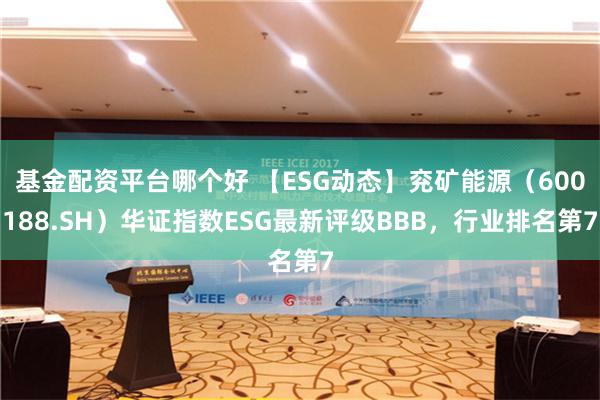 基金配资平台哪个好 【ESG动态】兖矿能源（600188.SH）华证指数ESG最新评级BBB，行业排名第7