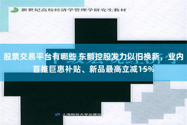 股票交易平台有哪些 东鹏控股发力以旧换新，业内首推巨惠补贴、新品最高立减15%