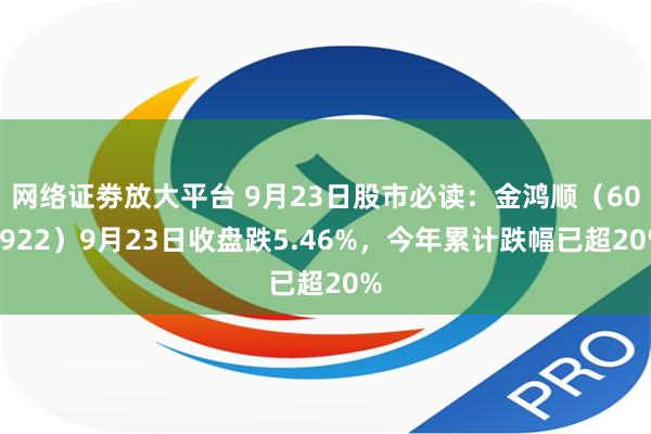 网络证劵放大平台 9月23日股市必读：金鸿顺（603922）9月23日收盘跌5.46%，今年累计跌幅已超20%