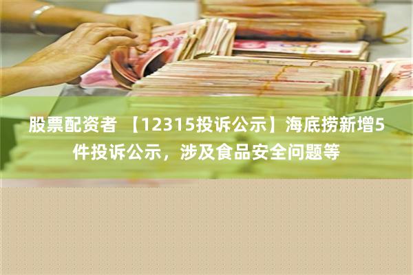 股票配资者 【12315投诉公示】海底捞新增5件投诉公示，涉及食品安全问题等